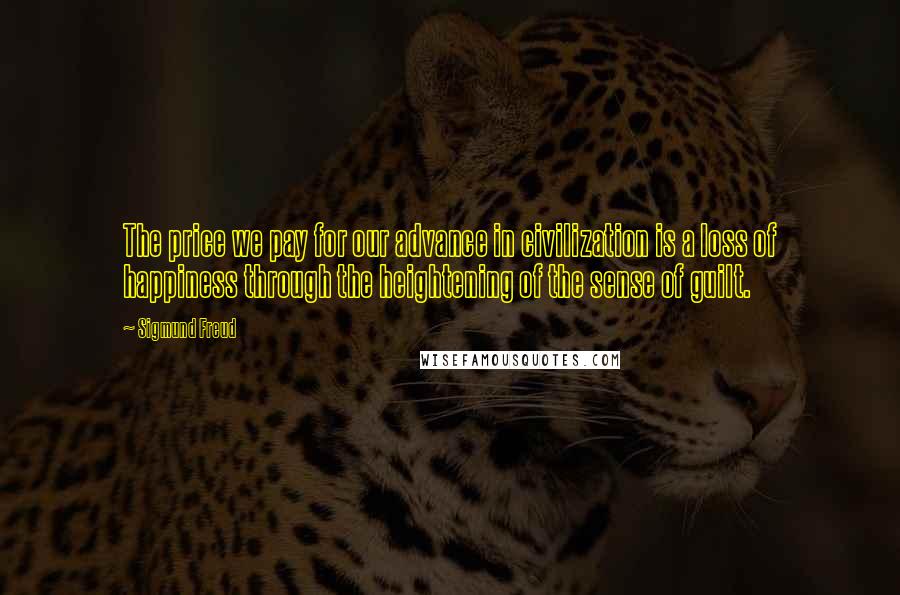 Sigmund Freud Quotes: The price we pay for our advance in civilization is a loss of happiness through the heightening of the sense of guilt.