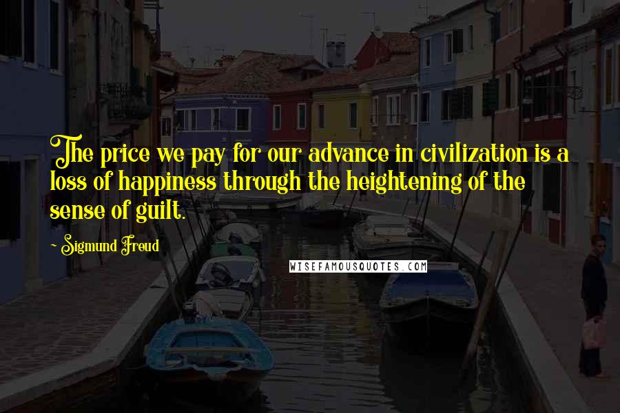 Sigmund Freud Quotes: The price we pay for our advance in civilization is a loss of happiness through the heightening of the sense of guilt.