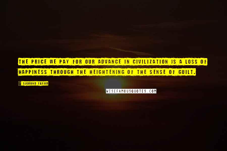 Sigmund Freud Quotes: The price we pay for our advance in civilization is a loss of happiness through the heightening of the sense of guilt.