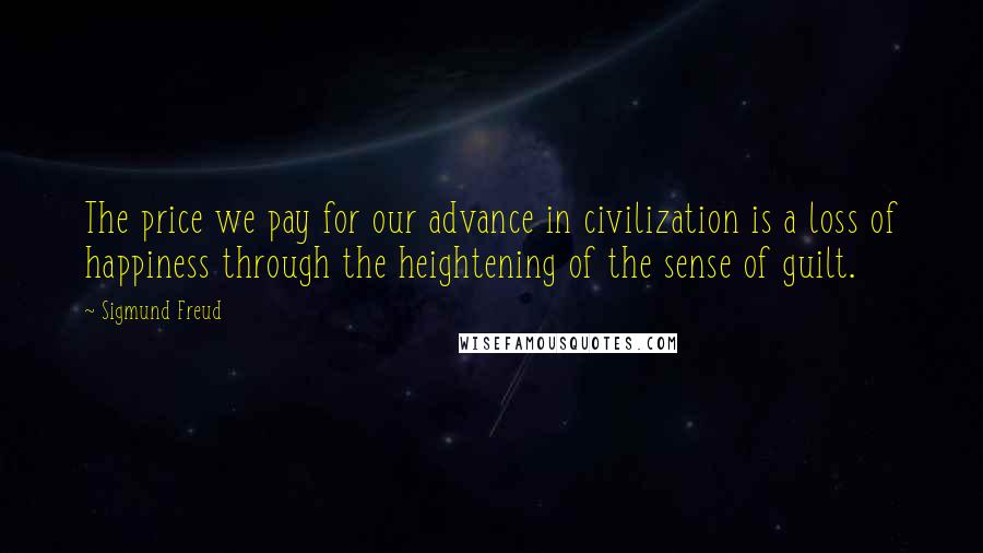 Sigmund Freud Quotes: The price we pay for our advance in civilization is a loss of happiness through the heightening of the sense of guilt.