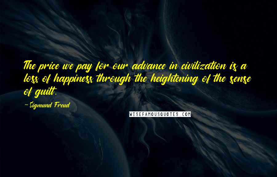 Sigmund Freud Quotes: The price we pay for our advance in civilization is a loss of happiness through the heightening of the sense of guilt.