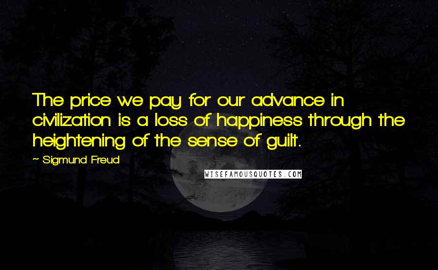 Sigmund Freud Quotes: The price we pay for our advance in civilization is a loss of happiness through the heightening of the sense of guilt.