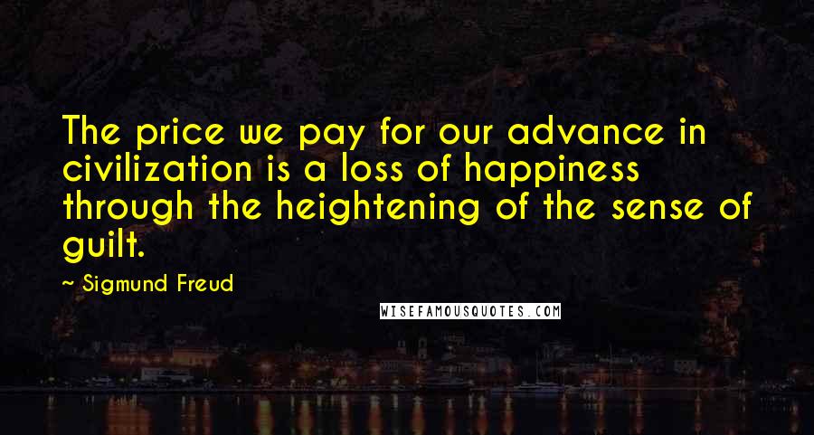 Sigmund Freud Quotes: The price we pay for our advance in civilization is a loss of happiness through the heightening of the sense of guilt.