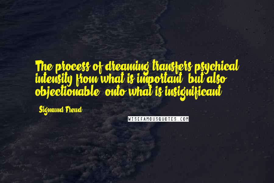 Sigmund Freud Quotes: The process of dreaming transfers psychical intensity from what is important, but also objectionable, onto what is insignificant.