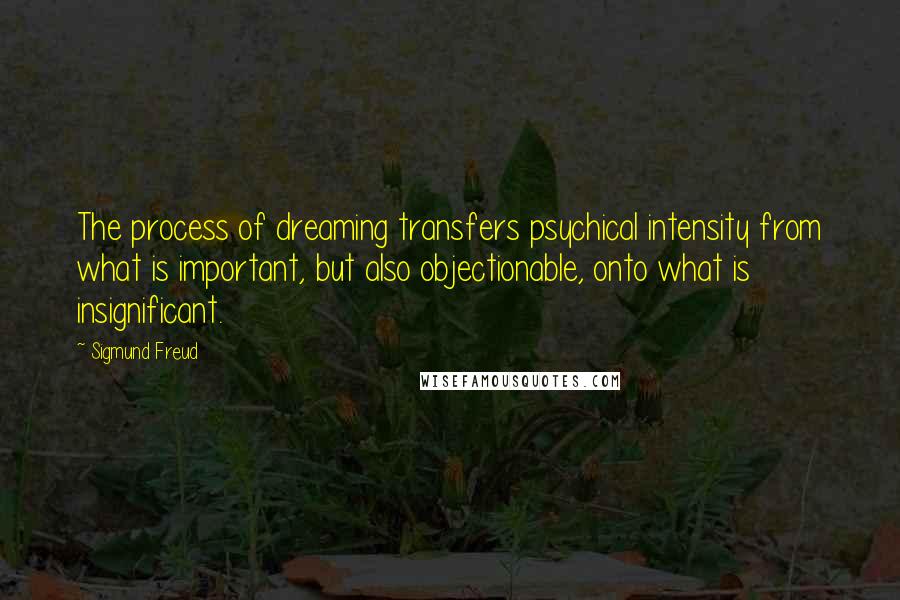 Sigmund Freud Quotes: The process of dreaming transfers psychical intensity from what is important, but also objectionable, onto what is insignificant.