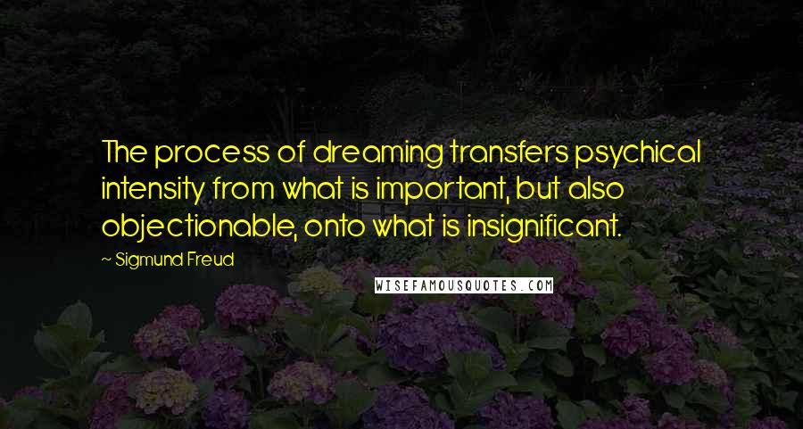 Sigmund Freud Quotes: The process of dreaming transfers psychical intensity from what is important, but also objectionable, onto what is insignificant.