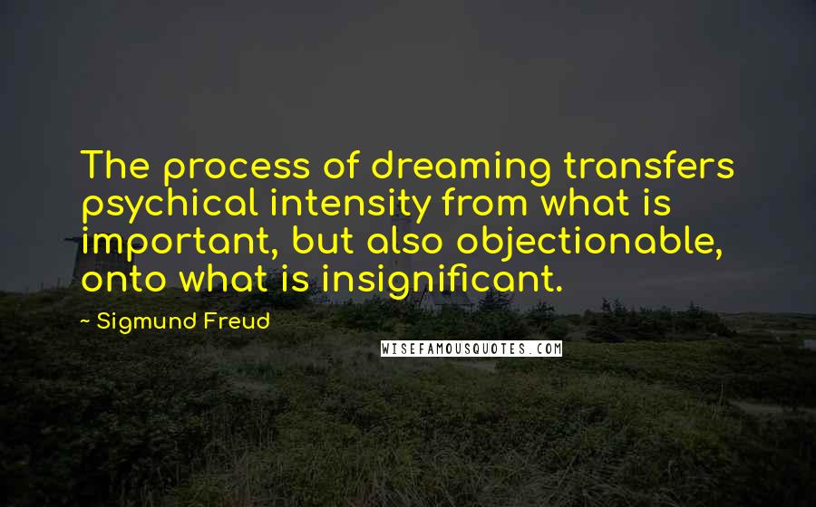 Sigmund Freud Quotes: The process of dreaming transfers psychical intensity from what is important, but also objectionable, onto what is insignificant.