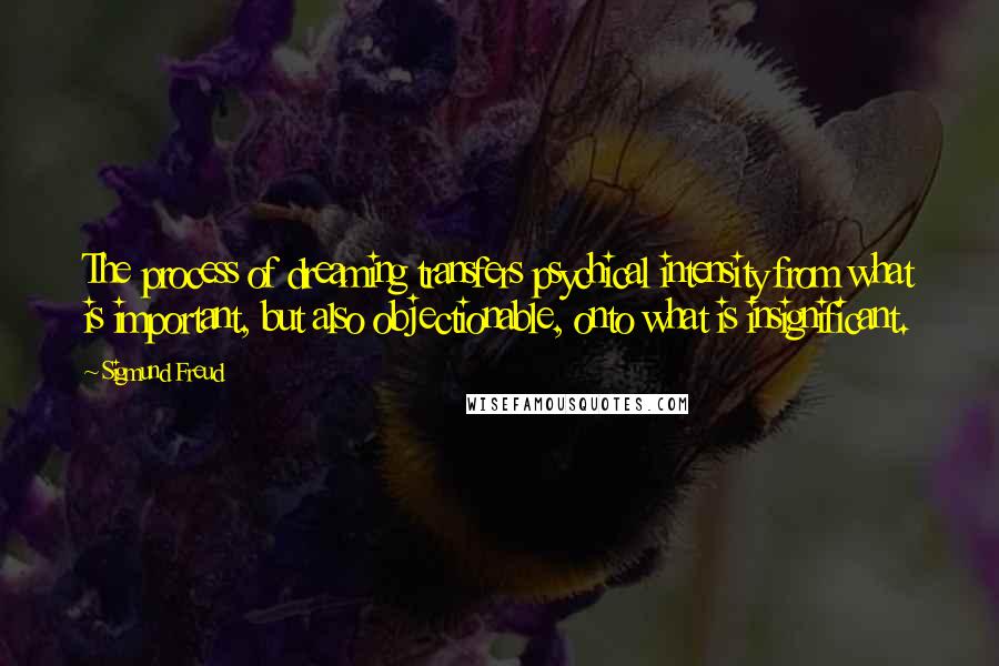 Sigmund Freud Quotes: The process of dreaming transfers psychical intensity from what is important, but also objectionable, onto what is insignificant.
