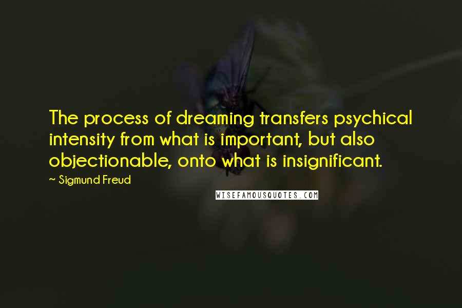 Sigmund Freud Quotes: The process of dreaming transfers psychical intensity from what is important, but also objectionable, onto what is insignificant.