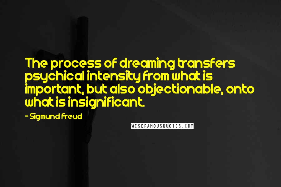 Sigmund Freud Quotes: The process of dreaming transfers psychical intensity from what is important, but also objectionable, onto what is insignificant.