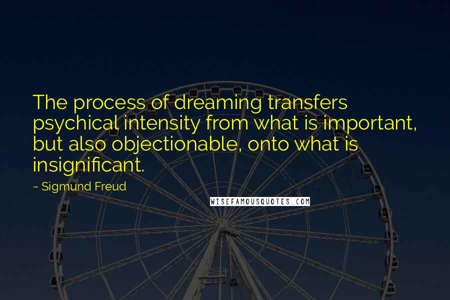 Sigmund Freud Quotes: The process of dreaming transfers psychical intensity from what is important, but also objectionable, onto what is insignificant.