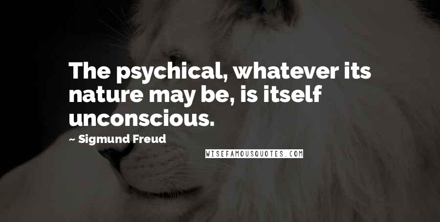 Sigmund Freud Quotes: The psychical, whatever its nature may be, is itself unconscious.