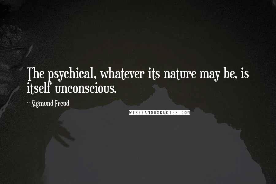 Sigmund Freud Quotes: The psychical, whatever its nature may be, is itself unconscious.