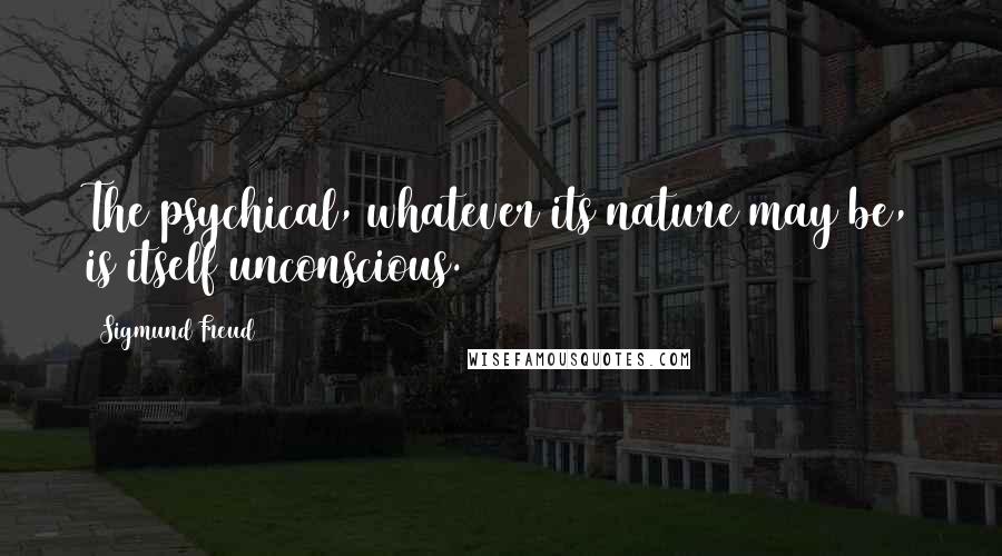 Sigmund Freud Quotes: The psychical, whatever its nature may be, is itself unconscious.