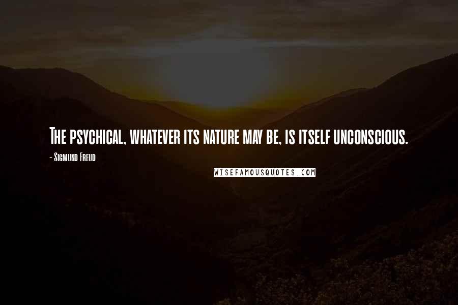 Sigmund Freud Quotes: The psychical, whatever its nature may be, is itself unconscious.