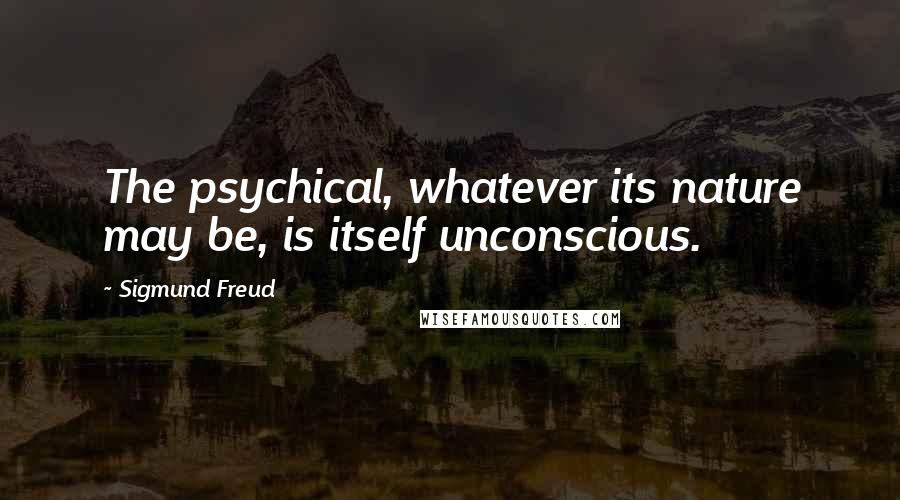 Sigmund Freud Quotes: The psychical, whatever its nature may be, is itself unconscious.