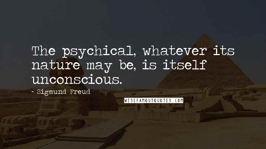 Sigmund Freud Quotes: The psychical, whatever its nature may be, is itself unconscious.