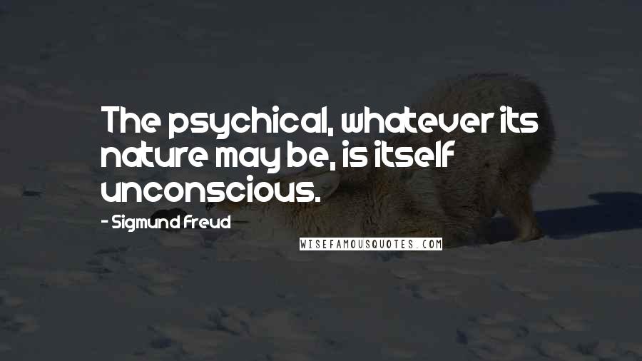 Sigmund Freud Quotes: The psychical, whatever its nature may be, is itself unconscious.