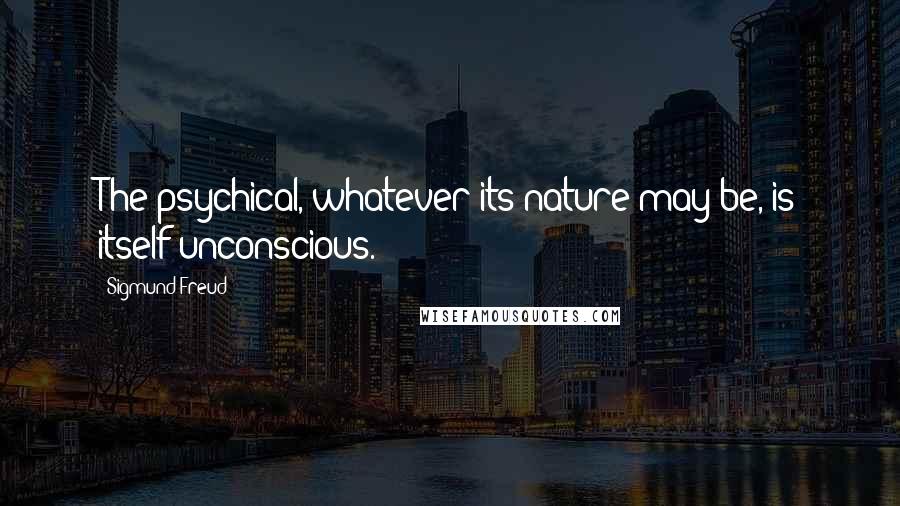 Sigmund Freud Quotes: The psychical, whatever its nature may be, is itself unconscious.