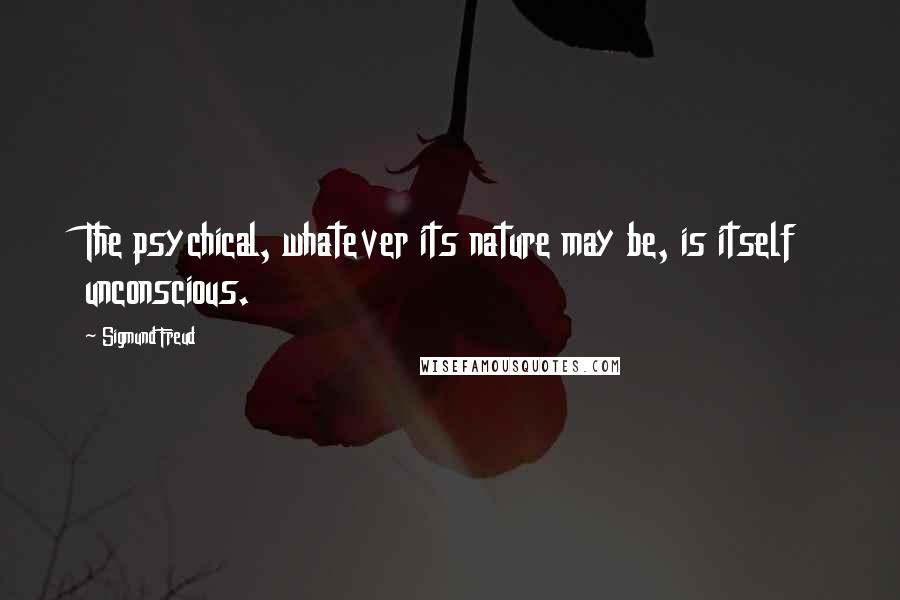 Sigmund Freud Quotes: The psychical, whatever its nature may be, is itself unconscious.