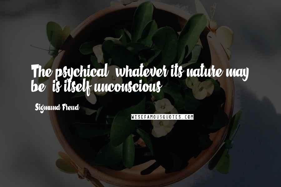 Sigmund Freud Quotes: The psychical, whatever its nature may be, is itself unconscious.