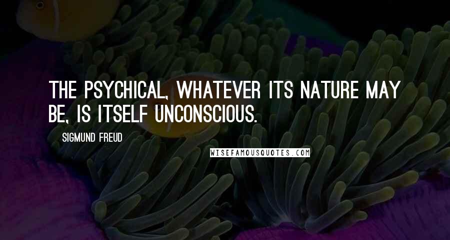 Sigmund Freud Quotes: The psychical, whatever its nature may be, is itself unconscious.