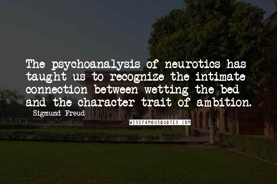 Sigmund Freud Quotes: The psychoanalysis of neurotics has taught us to recognize the intimate connection between wetting the bed and the character trait of ambition.