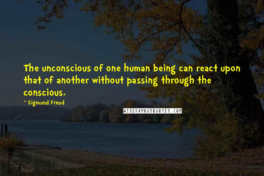 Sigmund Freud Quotes: The unconscious of one human being can react upon that of another without passing through the conscious.