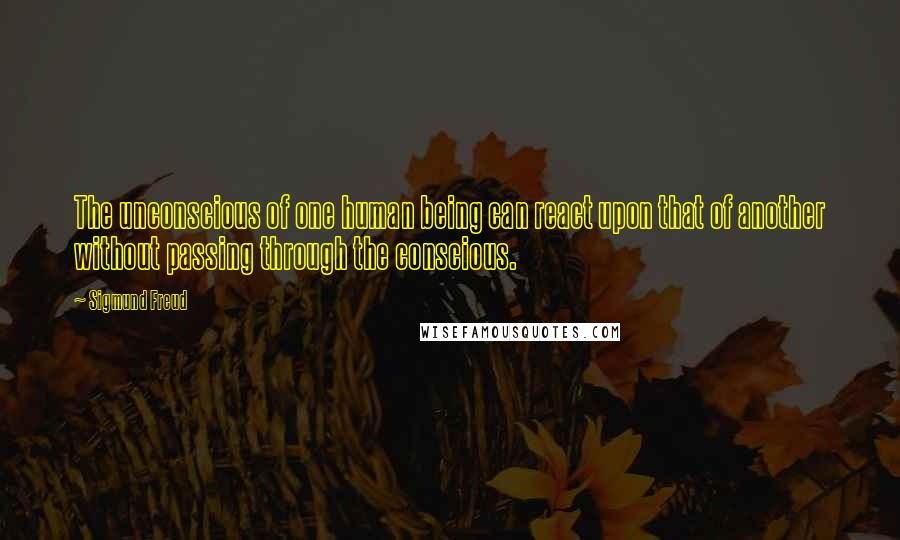 Sigmund Freud Quotes: The unconscious of one human being can react upon that of another without passing through the conscious.