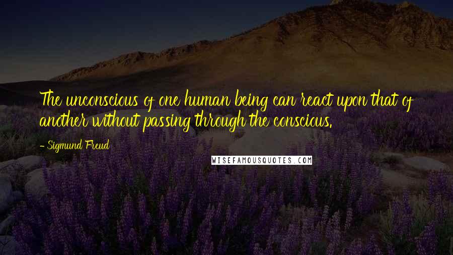 Sigmund Freud Quotes: The unconscious of one human being can react upon that of another without passing through the conscious.