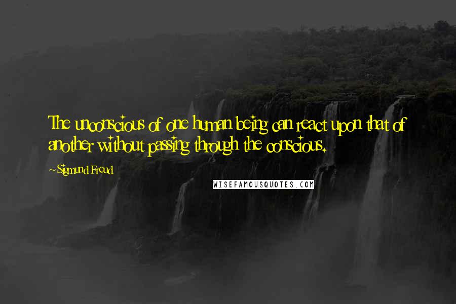 Sigmund Freud Quotes: The unconscious of one human being can react upon that of another without passing through the conscious.