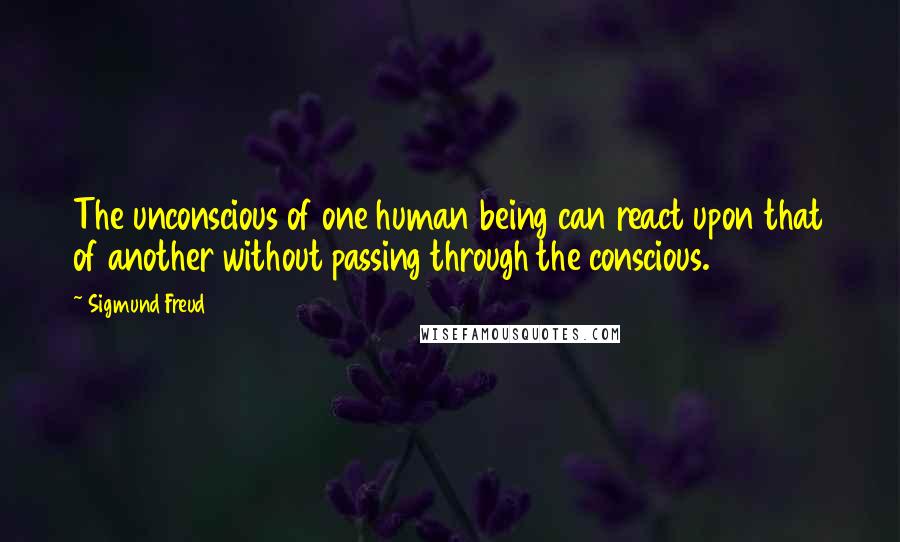 Sigmund Freud Quotes: The unconscious of one human being can react upon that of another without passing through the conscious.