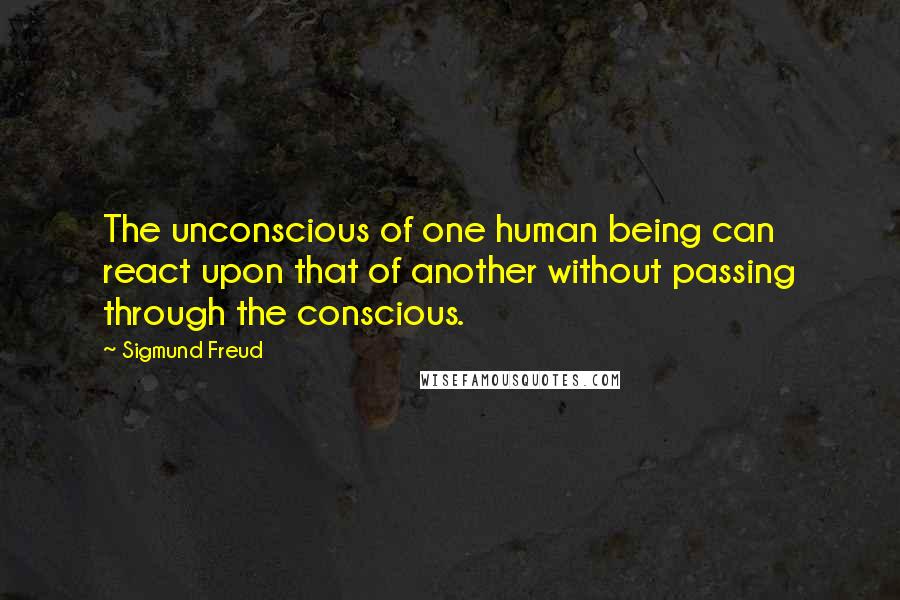 Sigmund Freud Quotes: The unconscious of one human being can react upon that of another without passing through the conscious.