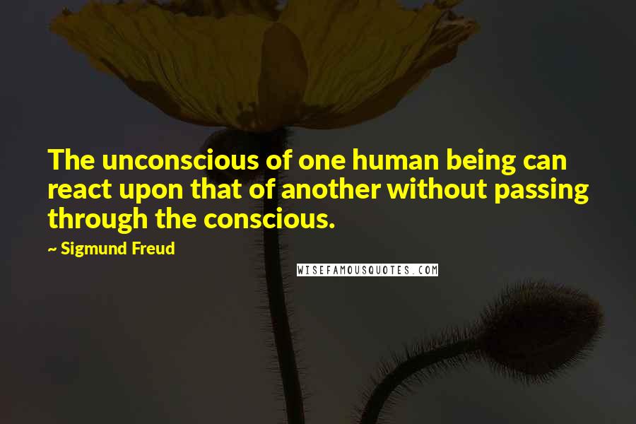 Sigmund Freud Quotes: The unconscious of one human being can react upon that of another without passing through the conscious.
