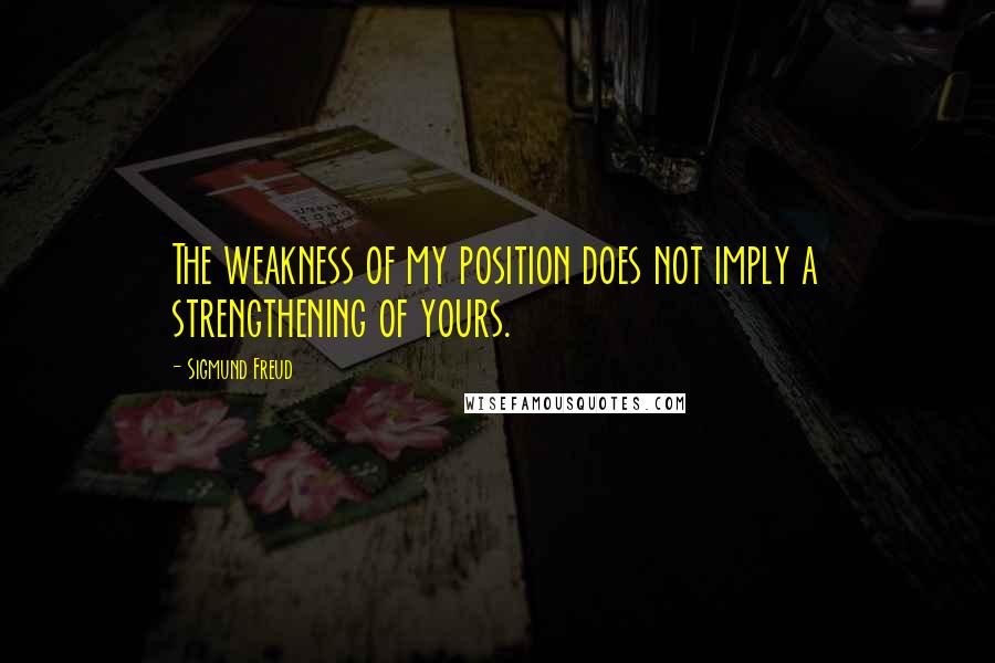 Sigmund Freud Quotes: The weakness of my position does not imply a strengthening of yours.