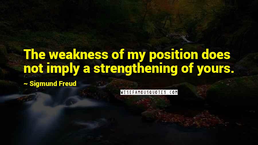 Sigmund Freud Quotes: The weakness of my position does not imply a strengthening of yours.