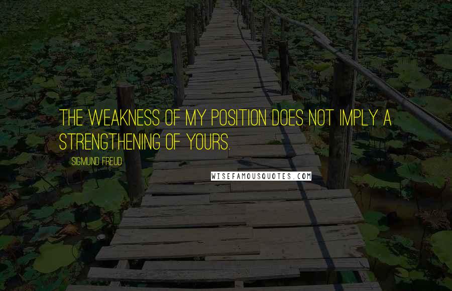 Sigmund Freud Quotes: The weakness of my position does not imply a strengthening of yours.