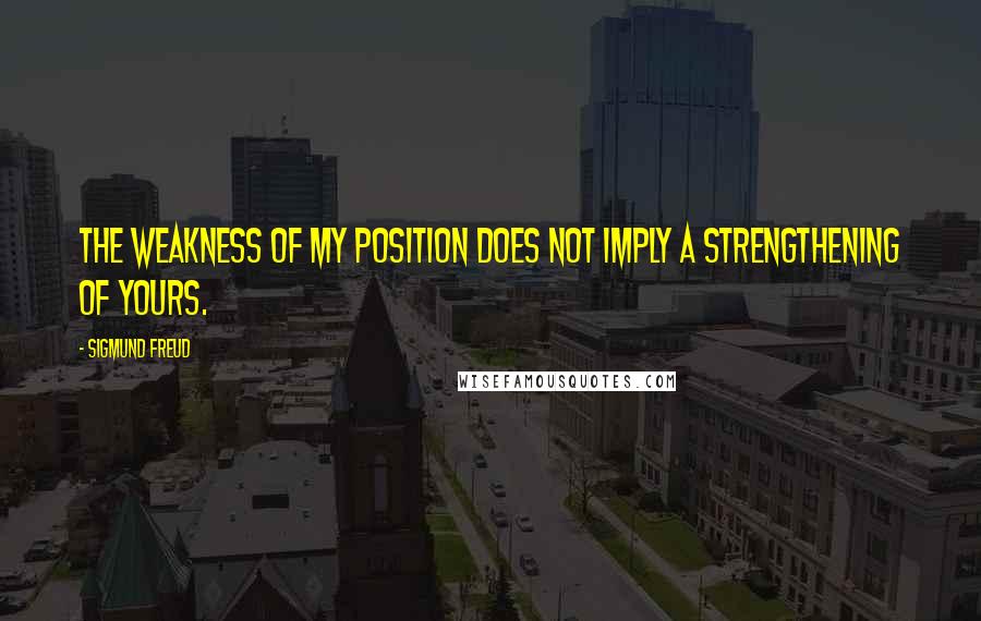 Sigmund Freud Quotes: The weakness of my position does not imply a strengthening of yours.