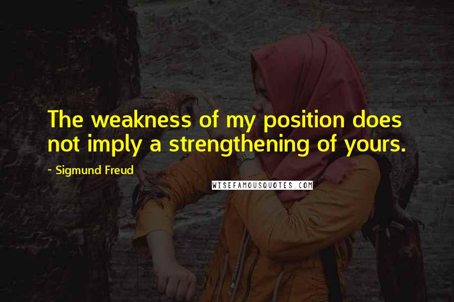 Sigmund Freud Quotes: The weakness of my position does not imply a strengthening of yours.