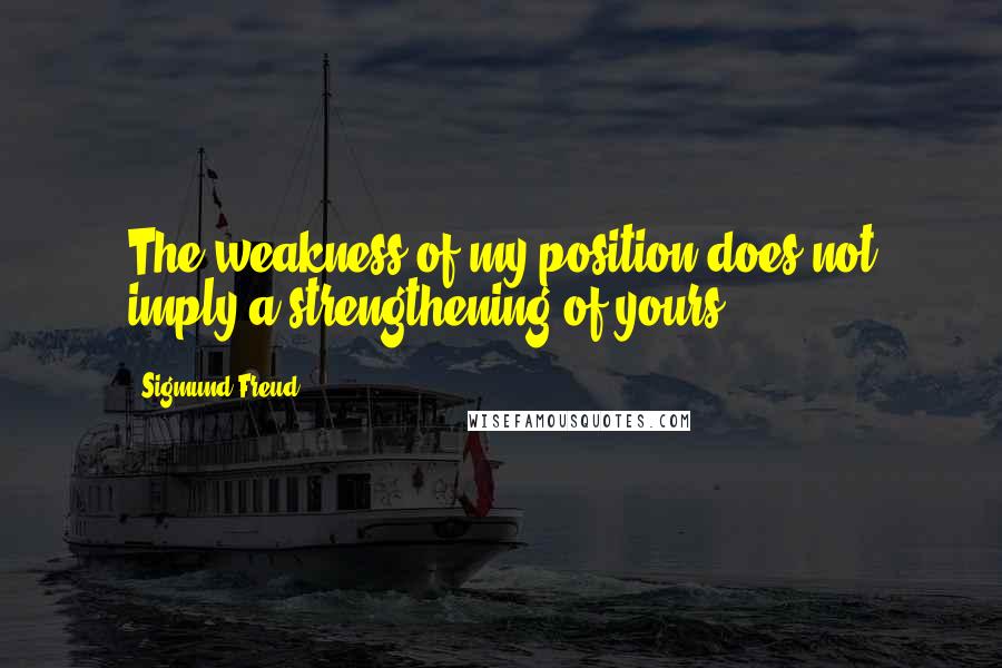 Sigmund Freud Quotes: The weakness of my position does not imply a strengthening of yours.