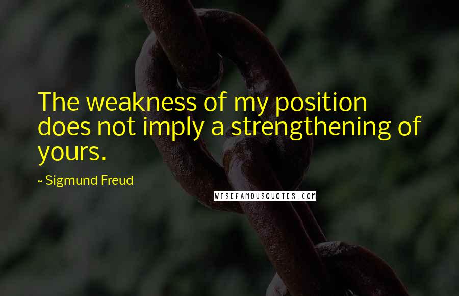 Sigmund Freud Quotes: The weakness of my position does not imply a strengthening of yours.