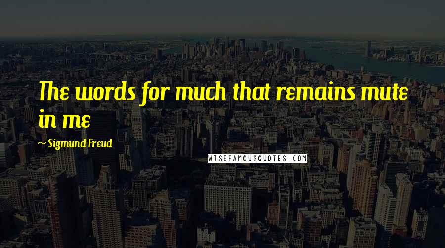 Sigmund Freud Quotes: The words for much that remains mute in me