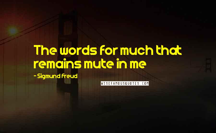 Sigmund Freud Quotes: The words for much that remains mute in me