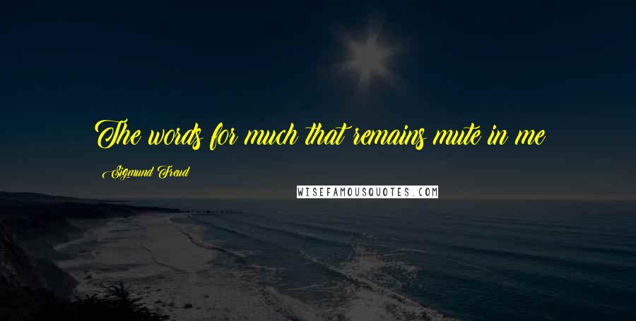 Sigmund Freud Quotes: The words for much that remains mute in me