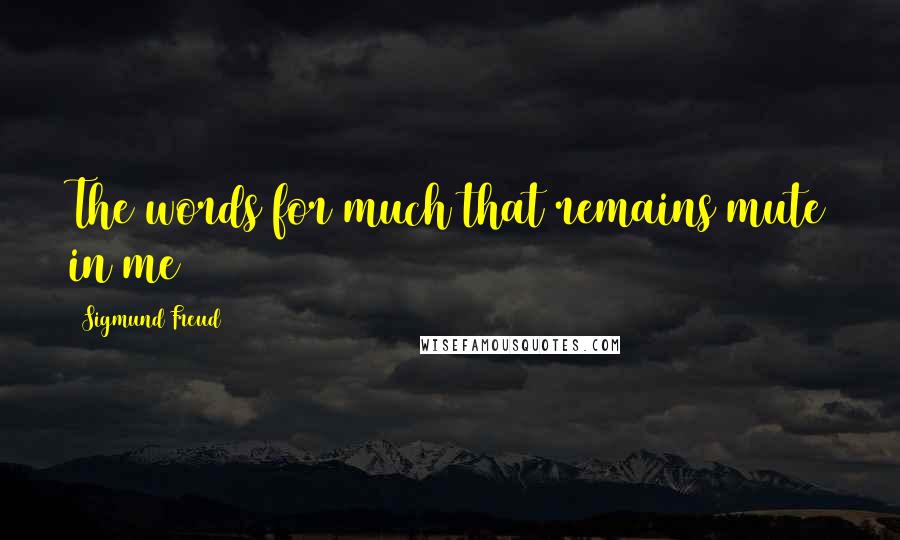 Sigmund Freud Quotes: The words for much that remains mute in me