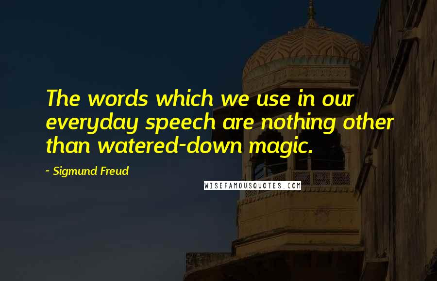 Sigmund Freud Quotes: The words which we use in our everyday speech are nothing other than watered-down magic.