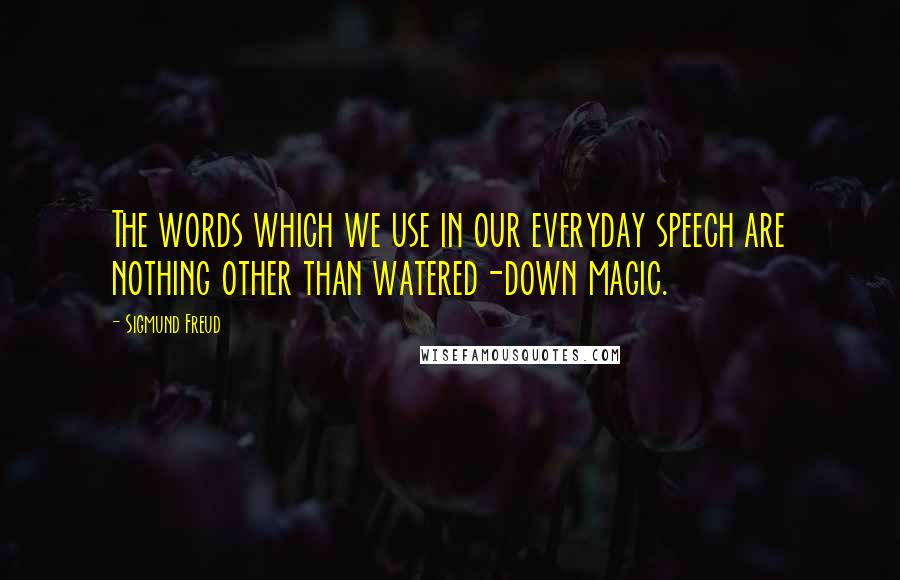 Sigmund Freud Quotes: The words which we use in our everyday speech are nothing other than watered-down magic.