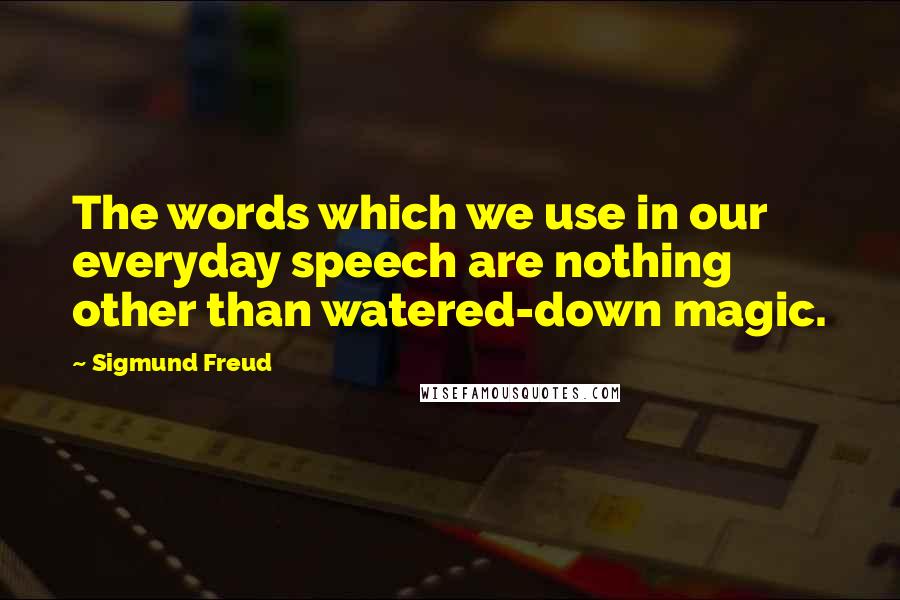 Sigmund Freud Quotes: The words which we use in our everyday speech are nothing other than watered-down magic.