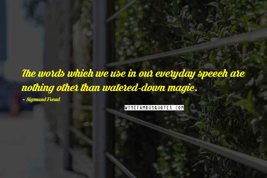 Sigmund Freud Quotes: The words which we use in our everyday speech are nothing other than watered-down magic.