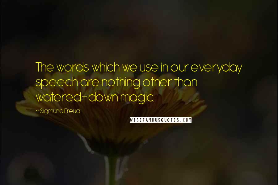 Sigmund Freud Quotes: The words which we use in our everyday speech are nothing other than watered-down magic.